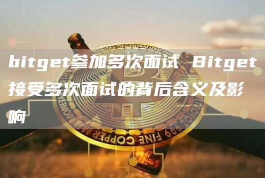 bitgt参加多次面试 Bitgt接受多次面试的背后含义及影响